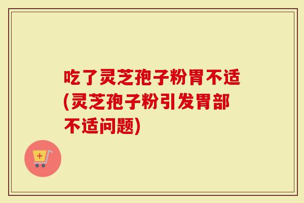 吃了灵芝孢子粉胃不适(灵芝孢子粉引发胃部不适问题)