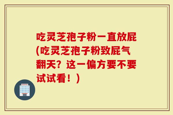 吃灵芝孢子粉一直放屁(吃灵芝孢子粉致屁气翻天?这一偏方要不要试试看!)-第1张图片-灵芝大师 吃灵芝孢子粉一直放屁(吃灵芝孢子粉致屁气翻天?这一偏方要不要试试看!)-第1张图片-灵芝大师