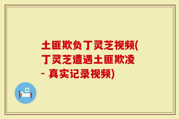 土匪欺负丁灵芝视频(丁灵芝遭遇土匪欺凌 - 真实记录视频)