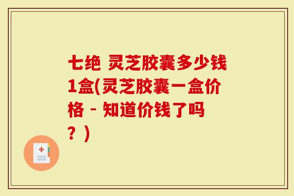 七绝 灵芝胶囊多少钱1盒(灵芝胶囊一盒价格 - 知道价钱了吗?)-第1张图片-灵芝大师 七绝 灵芝胶囊多少钱1盒(灵芝胶囊一盒价格 - 知道价钱了吗?)-第1张图片-灵芝大师