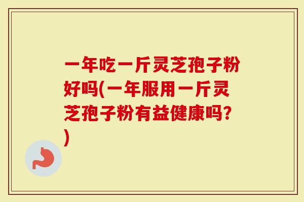 一年吃一斤灵芝孢子粉好吗(一年服用一斤灵芝孢子粉有益健康吗?)-第1张图片-灵芝大师 一年吃一斤灵芝孢子粉好吗(一年服用一斤灵芝孢子粉有益健康吗?)-第1张图片-灵芝大师