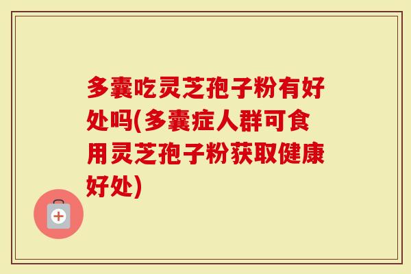 多囊吃灵芝孢子粉有好处吗(多囊症人群可食用灵芝孢子粉获取健康好处)-第1张图片-灵芝大师 多囊吃灵芝孢子粉有好处吗(多囊症人群可食用灵芝孢子粉获取健康好处)-第1张图片-灵芝大师