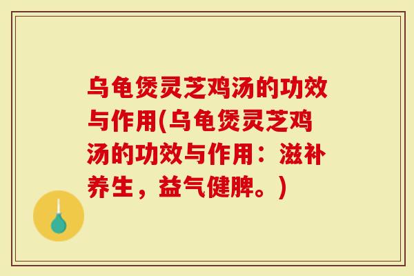 乌龟煲灵芝鸡汤的功效与作用(乌龟煲灵芝鸡汤的功效与作用：滋补养生，益气健脾。)