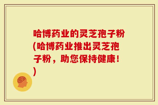 哈博药业的灵芝孢子粉(哈博药业推出灵芝孢子粉，助您保持健康！)