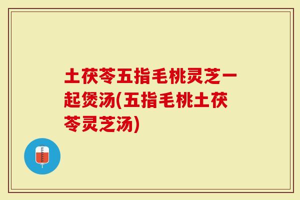 土茯苓五指毛桃灵芝一起煲汤(五指毛桃土茯苓灵芝汤)