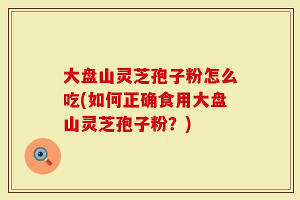大盘山灵芝孢子粉怎么吃(如何正确食用大盘山灵芝孢子粉？)