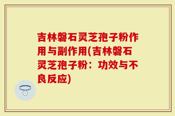 吉林磐石灵芝孢子粉作用与副作用(吉林磐石灵芝孢子粉：功效与不良反应)