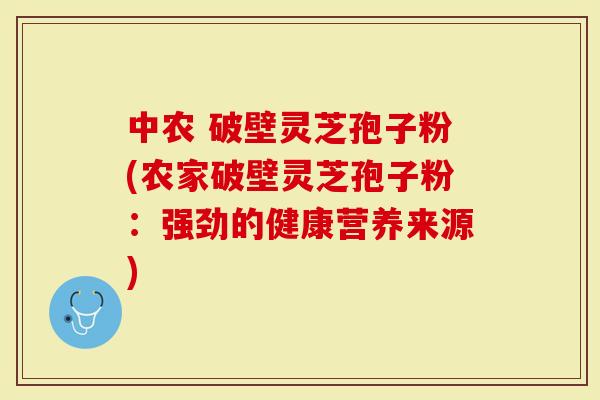 中农 破壁灵芝孢子粉(农家破壁灵芝孢子粉：强劲的健康营养来源)
