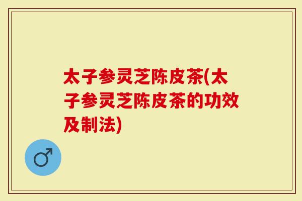太子参灵芝陈皮茶(太子参灵芝陈皮茶的功效及制法)