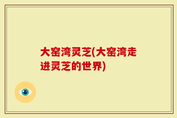 大窑湾灵芝(大窑湾走进灵芝的世界)-第1张图片-灵芝大师 大窑湾灵芝(大窑湾走进灵芝的世界)-第1张图片-灵芝大师
