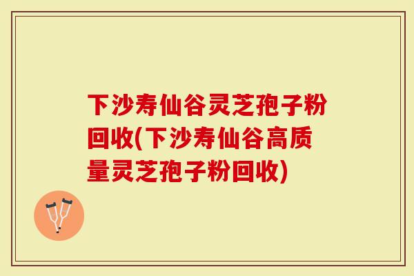 下沙寿仙谷灵芝孢子粉回收(下沙寿仙谷高质量灵芝孢子粉回收)