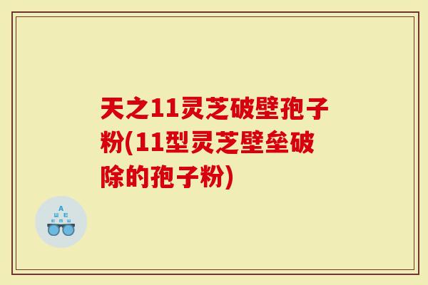 天之11灵芝破壁孢子粉(11型灵芝壁垒破除的孢子粉)