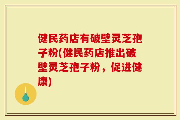 健民药店有破壁灵芝孢子粉(健民药店推出破壁灵芝孢子粉，促进健康)