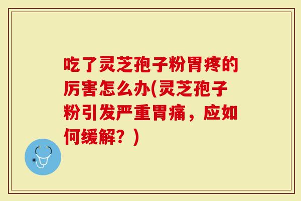 吃了灵芝孢子粉胃疼的厉害怎么办(灵芝孢子粉引发严重胃痛，应如何缓解？)