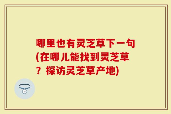 哪里也有灵芝草下一句(在哪儿能找到灵芝草？探访灵芝草产地)
