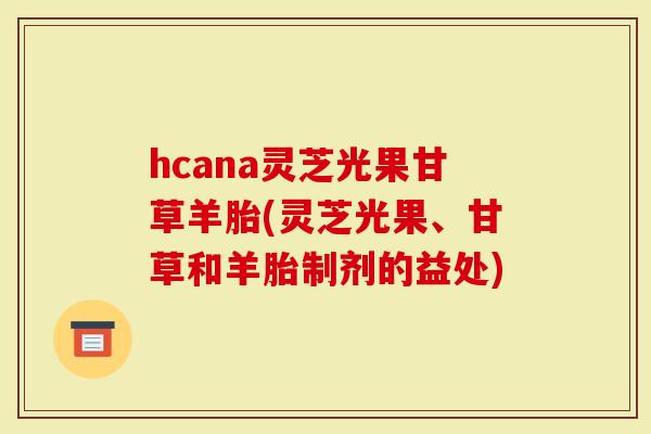 hcana灵芝光果甘草羊胎(灵芝光果、甘草和羊胎制剂的益处)