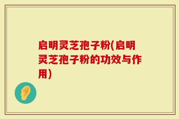 启明灵芝孢子粉(启明灵芝孢子粉的功效与作用)