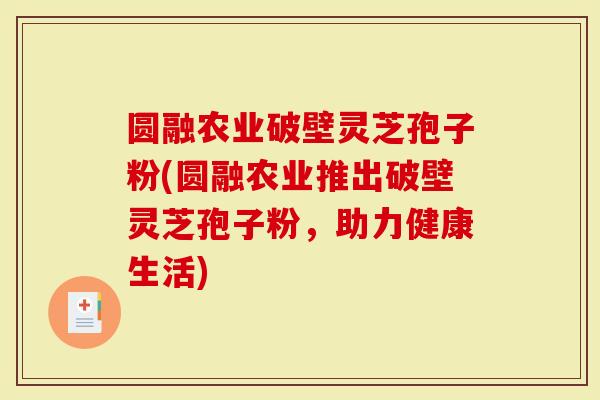 圆融农业破壁灵芝孢子粉(圆融农业推出破壁灵芝孢子粉，助力健康生活)