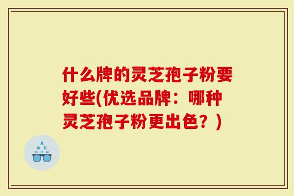 什么牌的灵芝孢子粉要好些(优选品牌:哪种灵芝孢子粉更出色?)-第1张图片-灵芝大师 什么牌的灵芝孢子粉要好些(优选品牌:哪种灵芝孢子粉更出色?)-第1张图片-灵芝大师