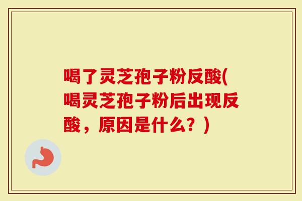 喝了灵芝孢子粉反酸(喝灵芝孢子粉后出现反酸，原因是什么？)
