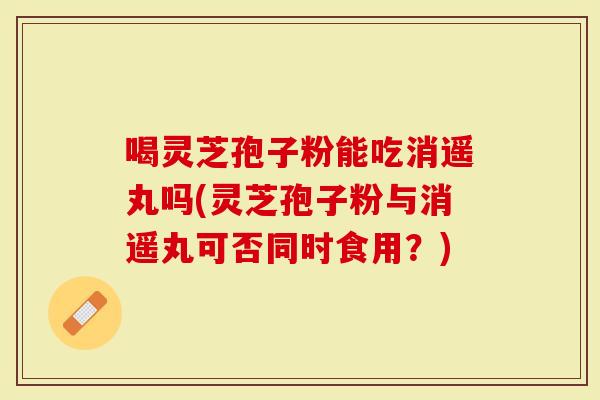 喝灵芝孢子粉能吃消遥丸吗(灵芝孢子粉与消遥丸可否同时食用？)
