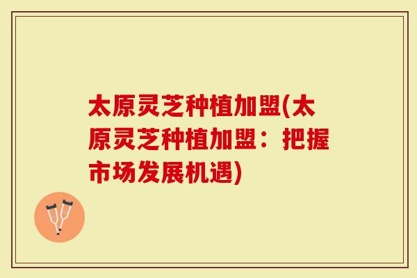 太原灵芝种植加盟(太原灵芝种植加盟：把握市场发展机遇)