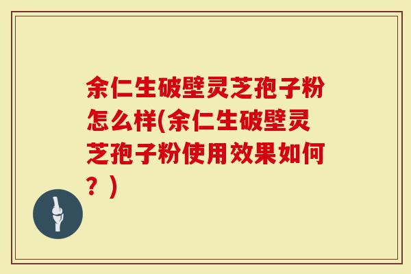 余仁生破壁灵芝孢子粉怎么样(余仁生破壁灵芝孢子粉使用效果如何？)