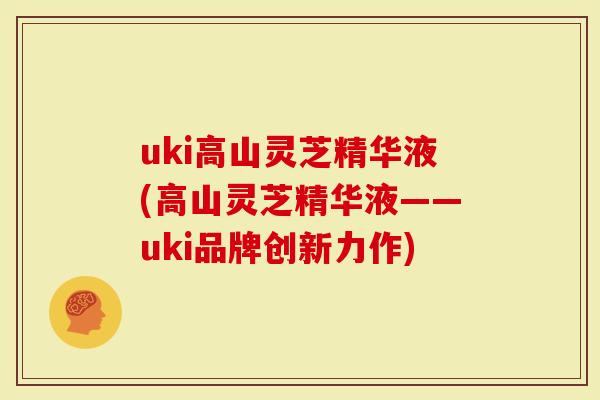 uki高山灵芝精华液(高山灵芝精华液——uki品牌创新力作)
