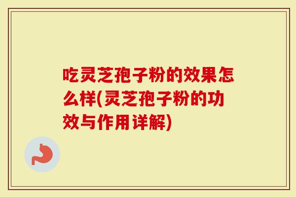 吃灵芝孢子粉的效果怎么样(灵芝孢子粉的功效与作用详解)