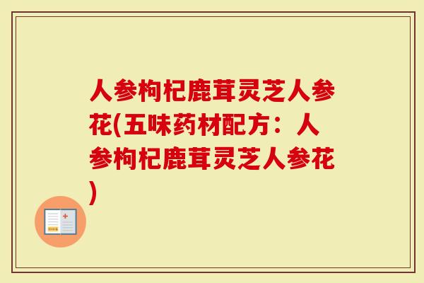 人参枸杞鹿茸灵芝人参花(五味药材配方：人参枸杞鹿茸灵芝人参花)