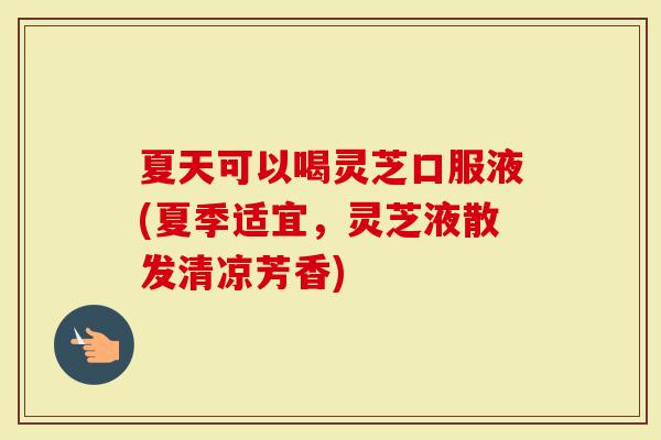 夏天可以喝灵芝口服液(夏季适宜，灵芝液散发清凉芳香)-第1张图片-灵芝大师