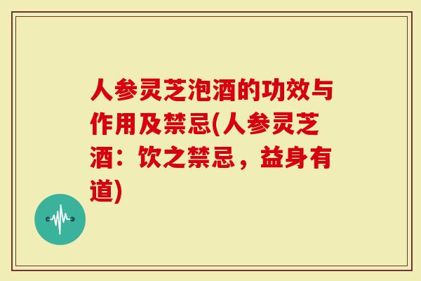 人参灵芝泡酒的功效与作用及禁忌(人参灵芝酒：饮之禁忌，益身有道)