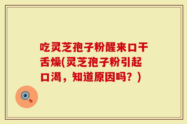 吃灵芝孢子粉醒来口干舌燥(灵芝孢子粉引起口渴，知道原因吗？)