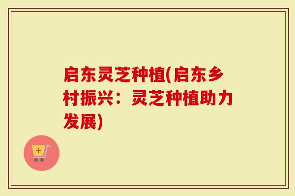 启东灵芝种植(启东乡村振兴：灵芝种植助力发展)