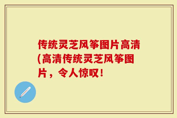 传统灵芝风筝图片高清(高清传统灵芝风筝图片，令人惊叹！