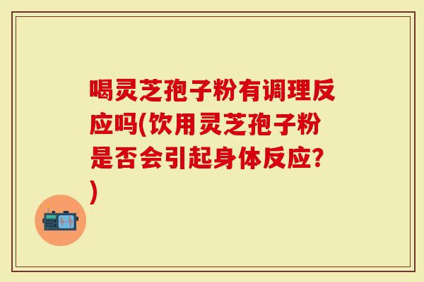 喝灵芝孢子粉有调理反应吗(饮用灵芝孢子粉是否会引起身体反应？)