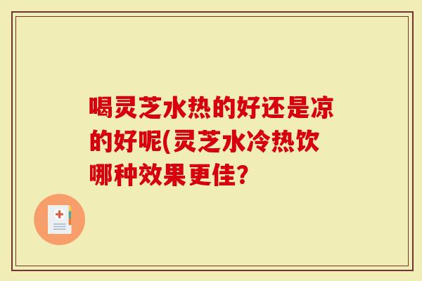 喝灵芝水热的好还是凉的好呢(灵芝水冷热饮哪种效果更佳?-第1张图片-灵芝大师 喝灵芝水热的好还是凉的好呢(灵芝水冷热饮哪种效果更佳?-第1张图片-灵芝大师