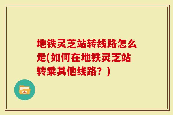 地铁灵芝站转线路怎么走(如何在地铁灵芝站转乘其他线路？)