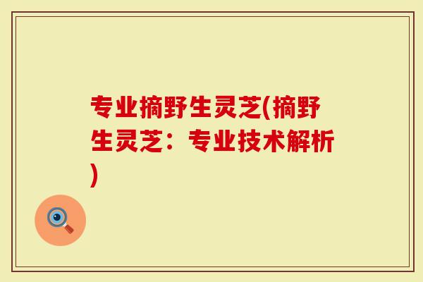 专业摘野生灵芝(摘野生灵芝：专业技术解析)