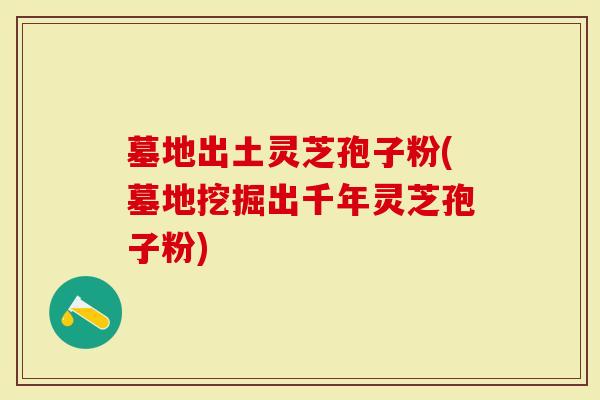墓地出土灵芝孢子粉(墓地挖掘出千年灵芝孢子粉)-第1张图片-灵芝大师 墓地出土灵芝孢子粉(墓地挖掘出千年灵芝孢子粉)-第1张图片-灵芝大师