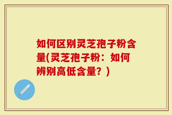 如何区别灵芝孢子粉含量(灵芝孢子粉：如何辨别高低含量？)