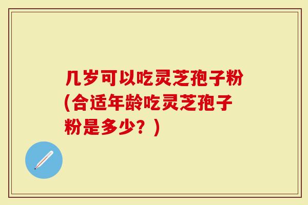 几岁可以吃灵芝孢子粉(合适年龄吃灵芝孢子粉是多少？)