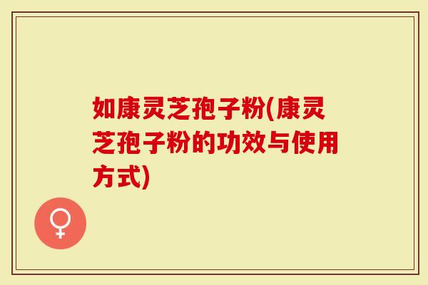 如康灵芝孢子粉(康灵芝孢子粉的功效与使用方式)