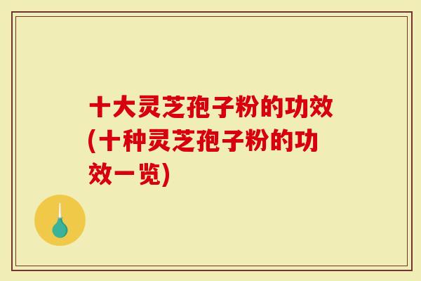 十大灵芝孢子粉的功效(十种灵芝孢子粉的功效一览)