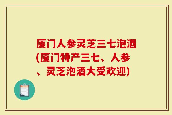 厦门人参灵芝三七泡酒(厦门特产三七、人参、灵芝泡酒大受欢迎)