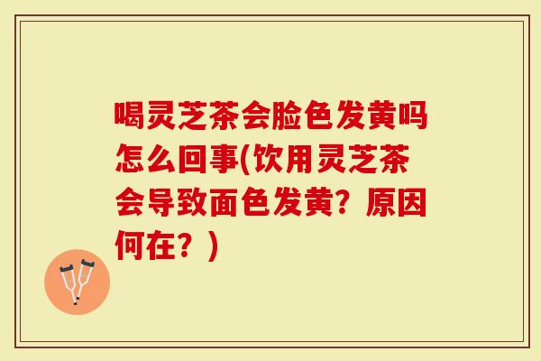 喝灵芝茶会脸色发黄吗怎么回事(饮用灵芝茶会导致面色发黄?原因何在?)-第1张图片-灵芝大师 喝灵芝茶会脸色发黄吗怎么回事(饮用灵芝茶会导致面色发黄?原因何在?)-第1张图片-灵芝大师