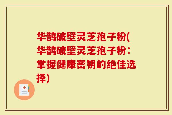 华鹊破壁灵芝孢子粉(华鹊破壁灵芝孢子粉：掌握健康密钥的绝佳选择)