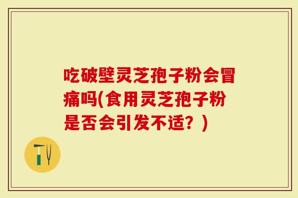 吃破壁灵芝孢子粉会冒痛吗(食用灵芝孢子粉是否会引发不适？)