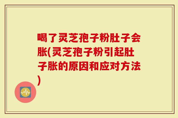 喝了灵芝孢子粉肚子会胀(灵芝孢子粉引起肚子胀的原因和应对方法)