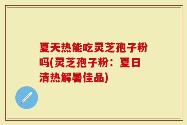 夏天热能吃灵芝孢子粉吗(灵芝孢子粉：夏日清热解暑佳品)